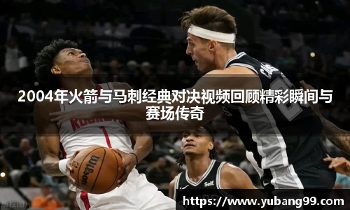 2004年火箭与马刺经典对决视频回顾精彩瞬间与赛场传奇