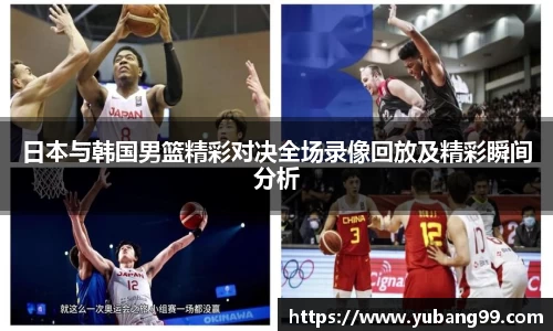 日本与韩国男篮精彩对决全场录像回放及精彩瞬间分析