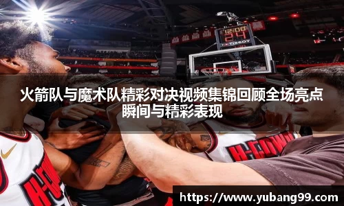 火箭队与魔术队精彩对决视频集锦回顾全场亮点瞬间与精彩表现